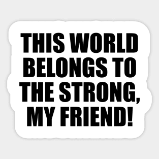 This world belongs to the strong, my friend! Sticker